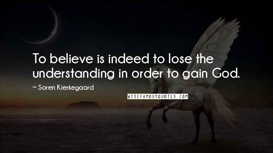 Soren Kierkegaard Quotes: To believe is indeed to lose the understanding in order to gain God.