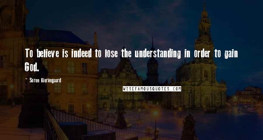 Soren Kierkegaard Quotes: To believe is indeed to lose the understanding in order to gain God.