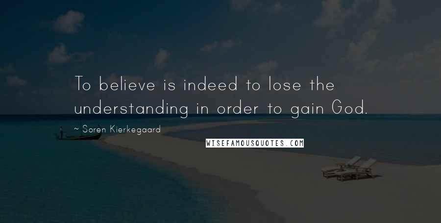 Soren Kierkegaard Quotes: To believe is indeed to lose the understanding in order to gain God.