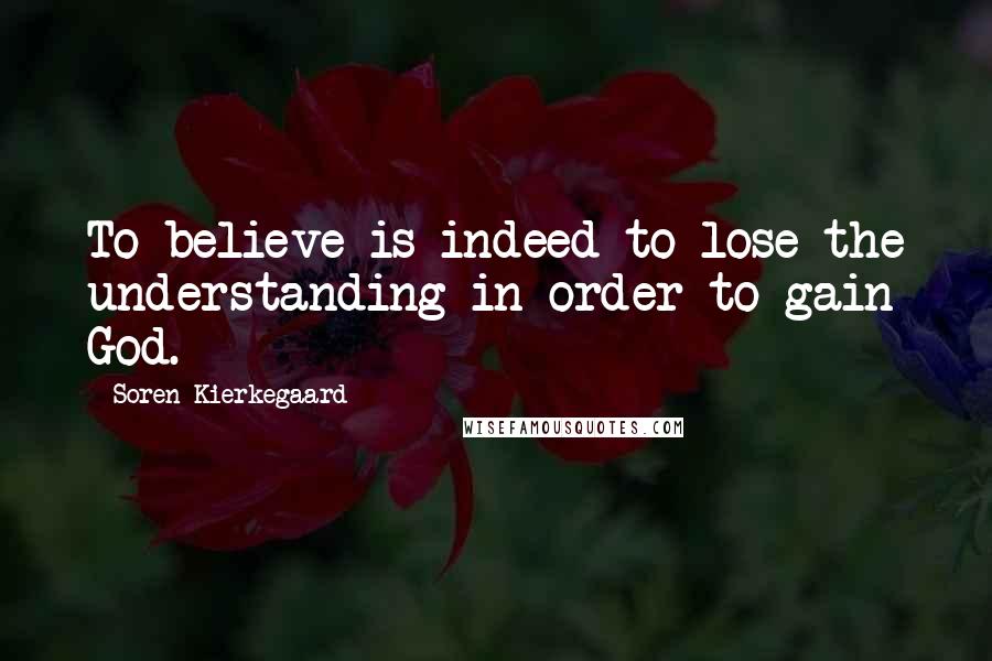 Soren Kierkegaard Quotes: To believe is indeed to lose the understanding in order to gain God.