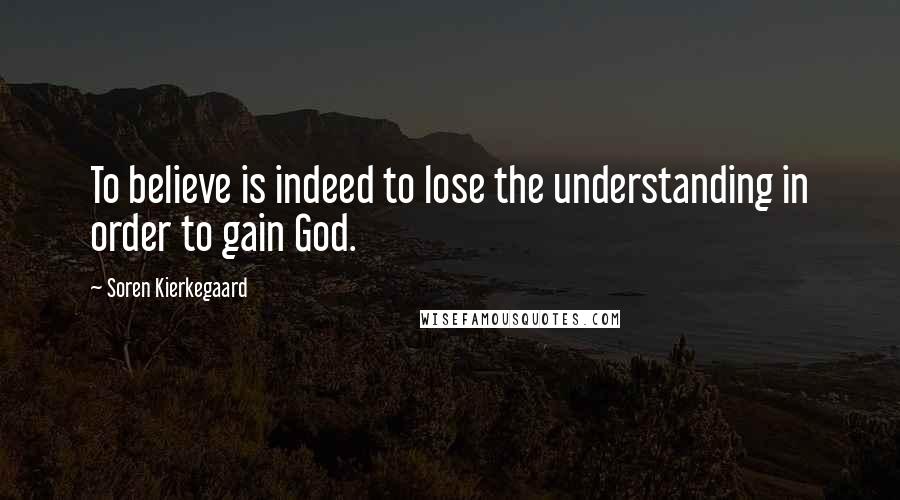 Soren Kierkegaard Quotes: To believe is indeed to lose the understanding in order to gain God.