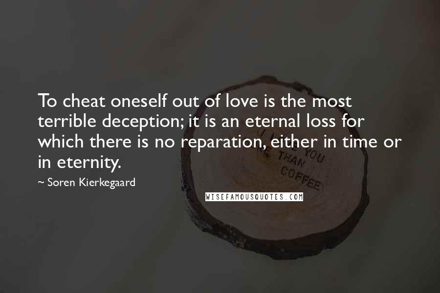 Soren Kierkegaard Quotes: To cheat oneself out of love is the most terrible deception; it is an eternal loss for which there is no reparation, either in time or in eternity.