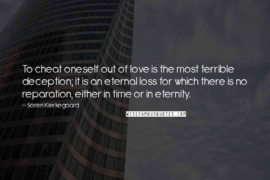 Soren Kierkegaard Quotes: To cheat oneself out of love is the most terrible deception; it is an eternal loss for which there is no reparation, either in time or in eternity.