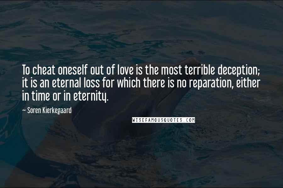 Soren Kierkegaard Quotes: To cheat oneself out of love is the most terrible deception; it is an eternal loss for which there is no reparation, either in time or in eternity.