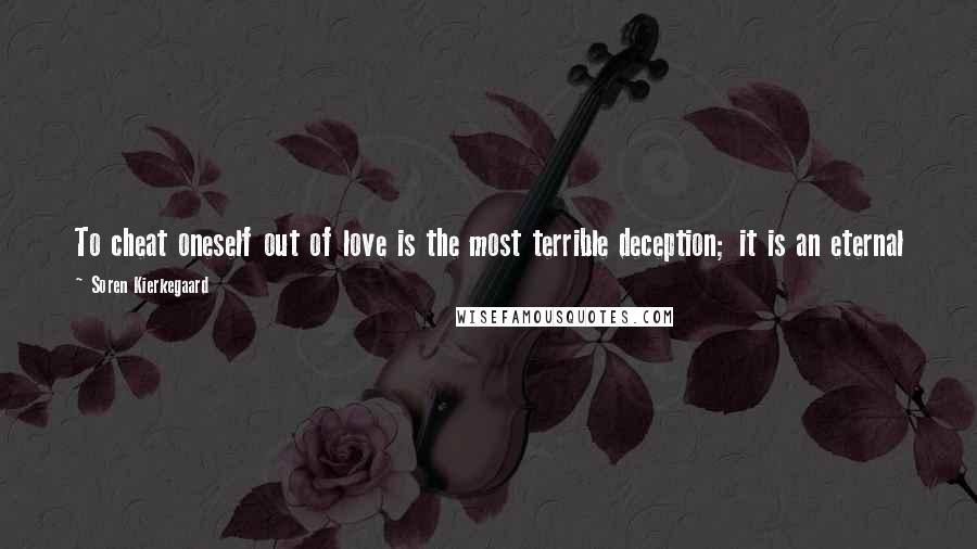 Soren Kierkegaard Quotes: To cheat oneself out of love is the most terrible deception; it is an eternal loss for which there is no reparation, either in time or in eternity.