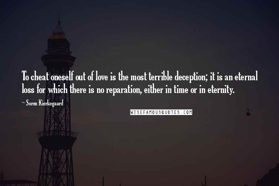 Soren Kierkegaard Quotes: To cheat oneself out of love is the most terrible deception; it is an eternal loss for which there is no reparation, either in time or in eternity.