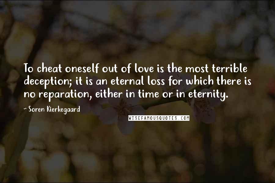 Soren Kierkegaard Quotes: To cheat oneself out of love is the most terrible deception; it is an eternal loss for which there is no reparation, either in time or in eternity.