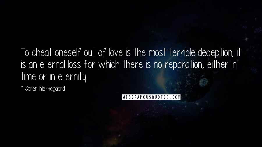 Soren Kierkegaard Quotes: To cheat oneself out of love is the most terrible deception; it is an eternal loss for which there is no reparation, either in time or in eternity.