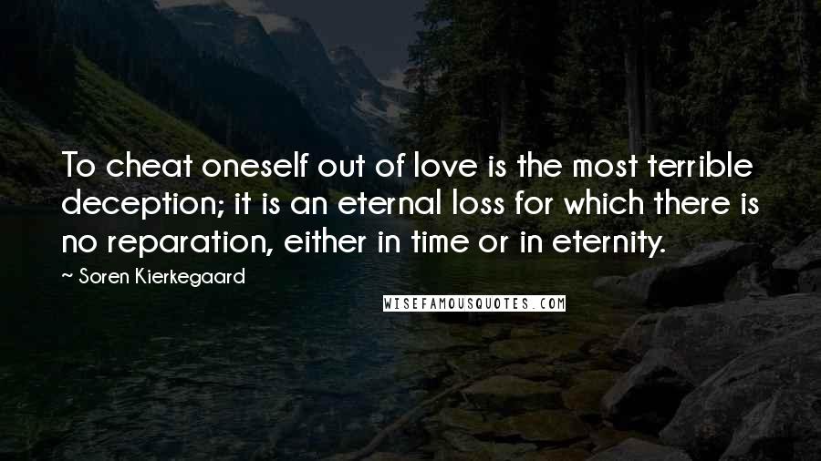 Soren Kierkegaard Quotes: To cheat oneself out of love is the most terrible deception; it is an eternal loss for which there is no reparation, either in time or in eternity.