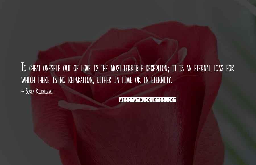 Soren Kierkegaard Quotes: To cheat oneself out of love is the most terrible deception; it is an eternal loss for which there is no reparation, either in time or in eternity.