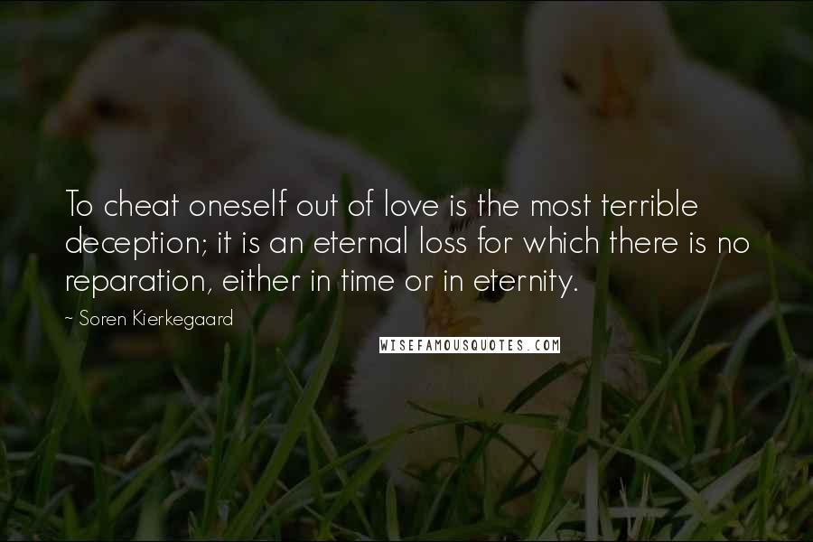 Soren Kierkegaard Quotes: To cheat oneself out of love is the most terrible deception; it is an eternal loss for which there is no reparation, either in time or in eternity.