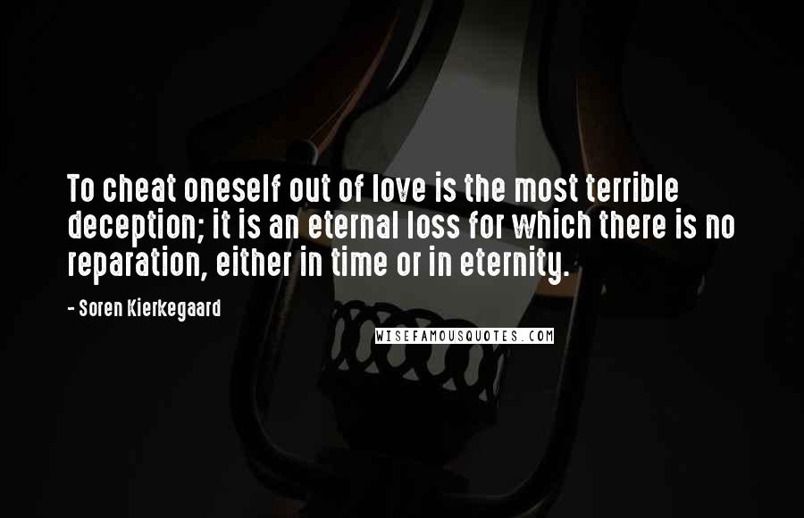 Soren Kierkegaard Quotes: To cheat oneself out of love is the most terrible deception; it is an eternal loss for which there is no reparation, either in time or in eternity.