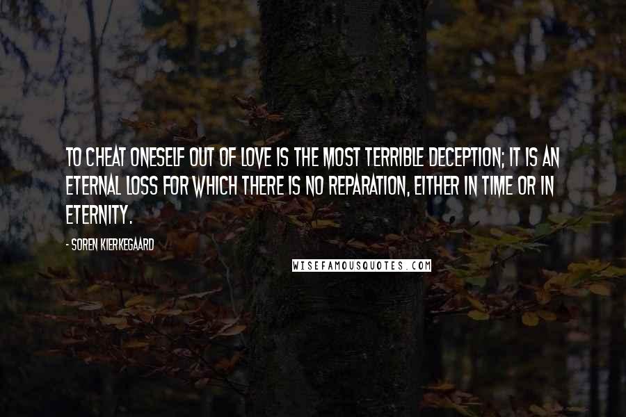 Soren Kierkegaard Quotes: To cheat oneself out of love is the most terrible deception; it is an eternal loss for which there is no reparation, either in time or in eternity.