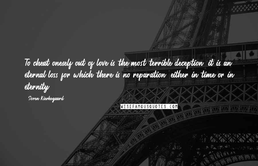 Soren Kierkegaard Quotes: To cheat oneself out of love is the most terrible deception; it is an eternal loss for which there is no reparation, either in time or in eternity.