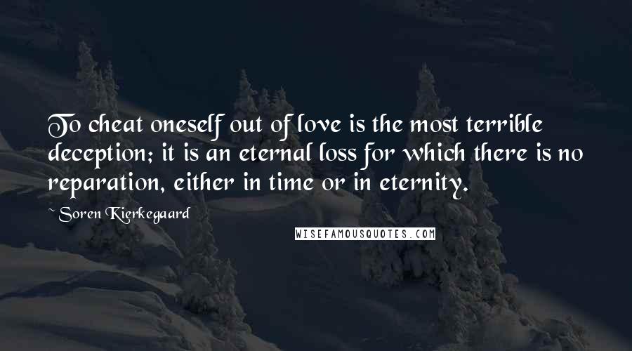 Soren Kierkegaard Quotes: To cheat oneself out of love is the most terrible deception; it is an eternal loss for which there is no reparation, either in time or in eternity.