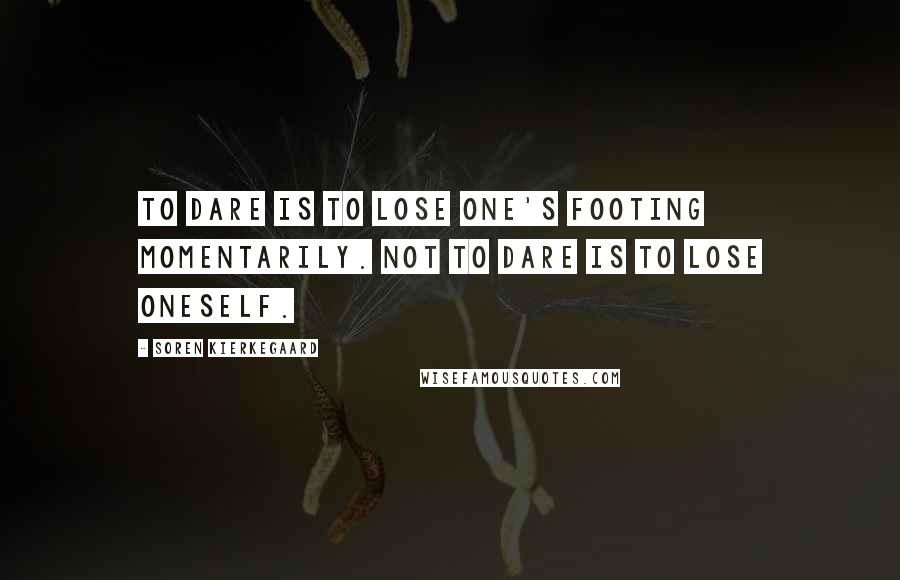 Soren Kierkegaard Quotes: To dare is to lose one's footing momentarily. Not to dare is to lose oneself.