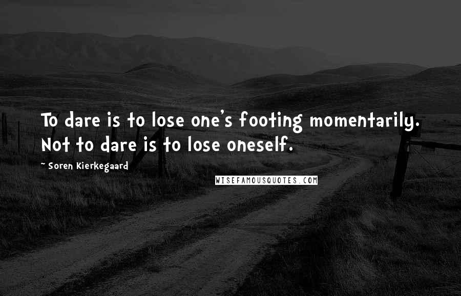 Soren Kierkegaard Quotes: To dare is to lose one's footing momentarily. Not to dare is to lose oneself.