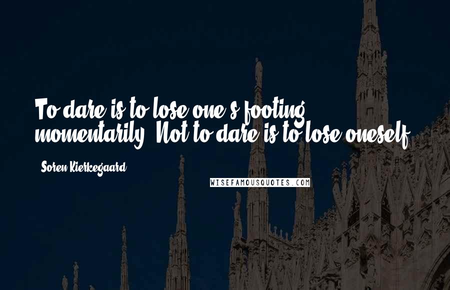 Soren Kierkegaard Quotes: To dare is to lose one's footing momentarily. Not to dare is to lose oneself.