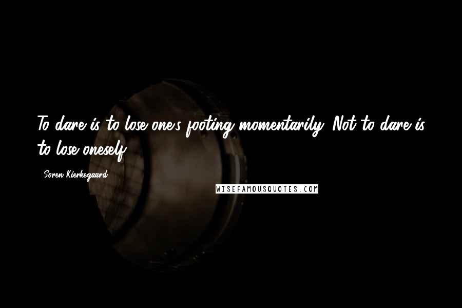 Soren Kierkegaard Quotes: To dare is to lose one's footing momentarily. Not to dare is to lose oneself.