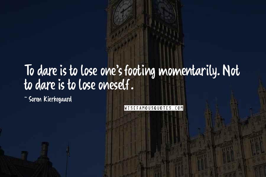 Soren Kierkegaard Quotes: To dare is to lose one's footing momentarily. Not to dare is to lose oneself.