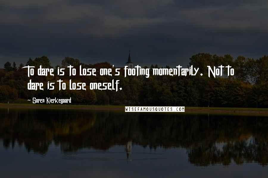 Soren Kierkegaard Quotes: To dare is to lose one's footing momentarily. Not to dare is to lose oneself.