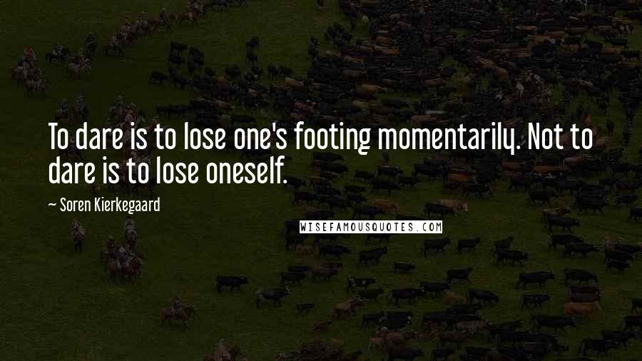 Soren Kierkegaard Quotes: To dare is to lose one's footing momentarily. Not to dare is to lose oneself.