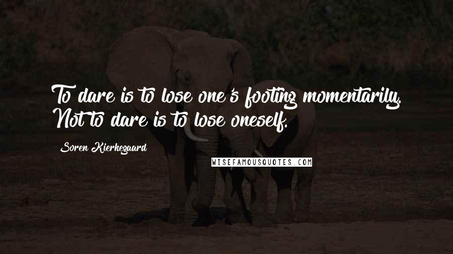Soren Kierkegaard Quotes: To dare is to lose one's footing momentarily. Not to dare is to lose oneself.