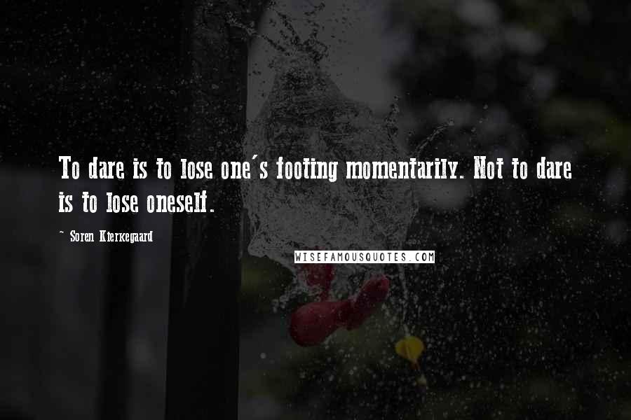 Soren Kierkegaard Quotes: To dare is to lose one's footing momentarily. Not to dare is to lose oneself.