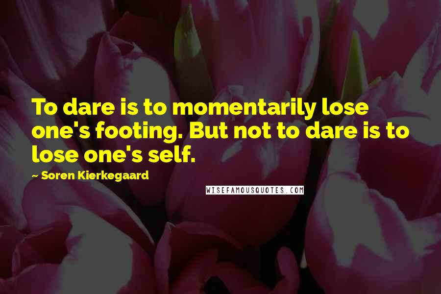 Soren Kierkegaard Quotes: To dare is to momentarily lose one's footing. But not to dare is to lose one's self.