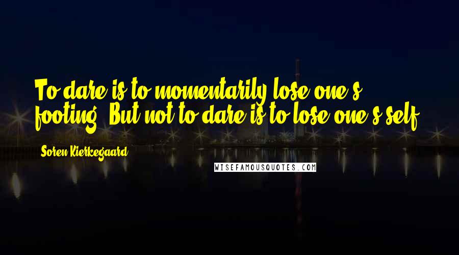 Soren Kierkegaard Quotes: To dare is to momentarily lose one's footing. But not to dare is to lose one's self.