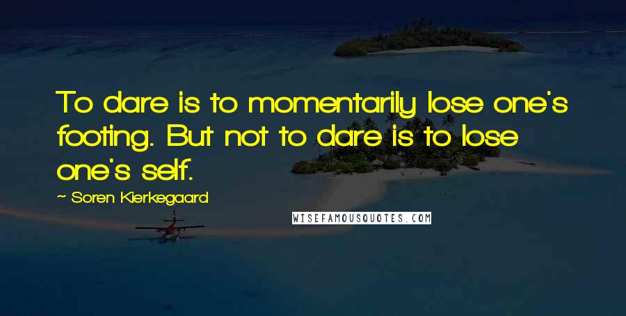 Soren Kierkegaard Quotes: To dare is to momentarily lose one's footing. But not to dare is to lose one's self.