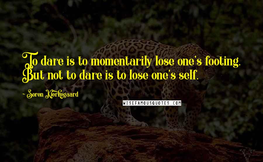 Soren Kierkegaard Quotes: To dare is to momentarily lose one's footing. But not to dare is to lose one's self.