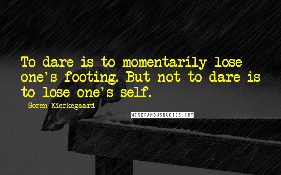 Soren Kierkegaard Quotes: To dare is to momentarily lose one's footing. But not to dare is to lose one's self.