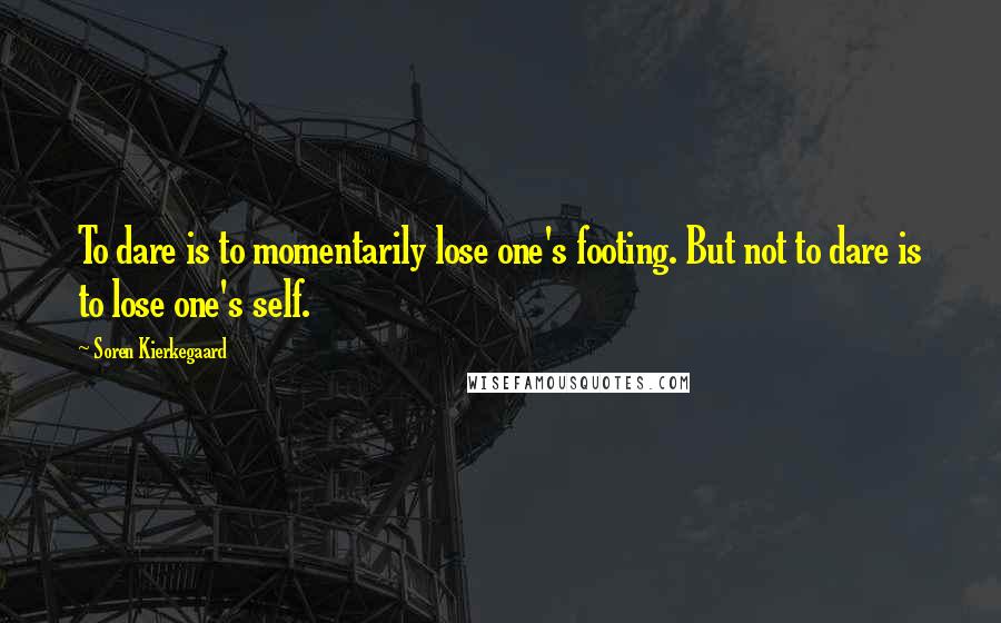 Soren Kierkegaard Quotes: To dare is to momentarily lose one's footing. But not to dare is to lose one's self.