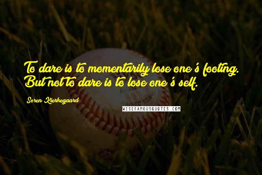 Soren Kierkegaard Quotes: To dare is to momentarily lose one's footing. But not to dare is to lose one's self.