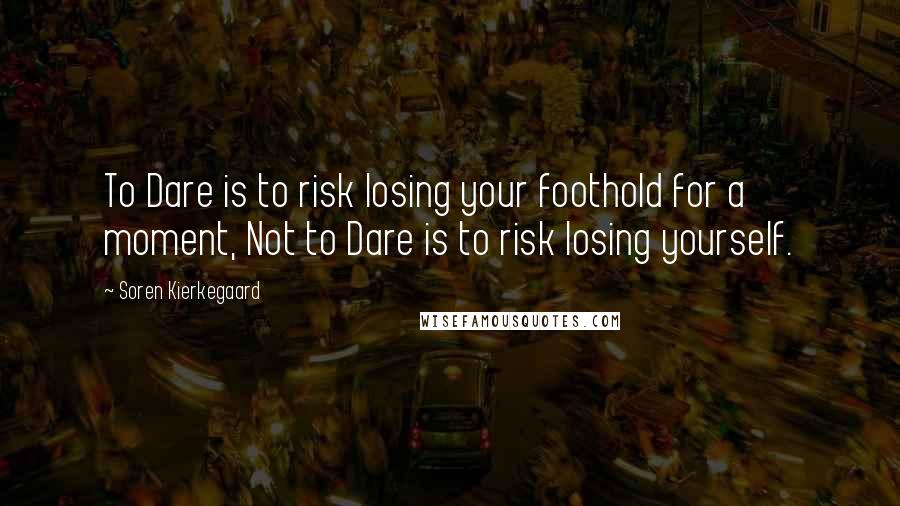 Soren Kierkegaard Quotes: To Dare is to risk losing your foothold for a moment, Not to Dare is to risk losing yourself.