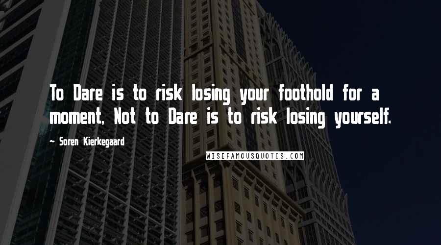 Soren Kierkegaard Quotes: To Dare is to risk losing your foothold for a moment, Not to Dare is to risk losing yourself.