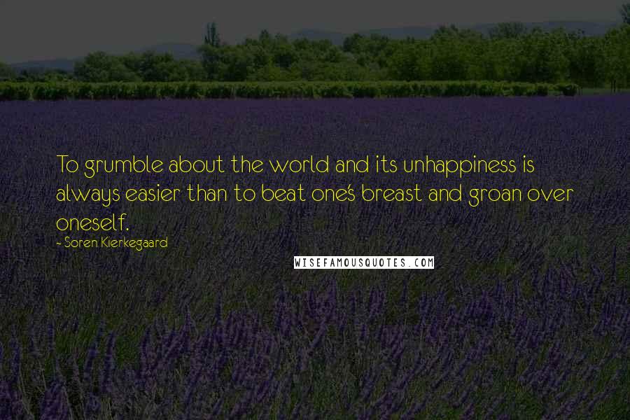 Soren Kierkegaard Quotes: To grumble about the world and its unhappiness is always easier than to beat one's breast and groan over oneself.