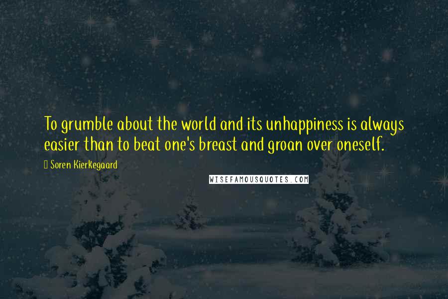 Soren Kierkegaard Quotes: To grumble about the world and its unhappiness is always easier than to beat one's breast and groan over oneself.