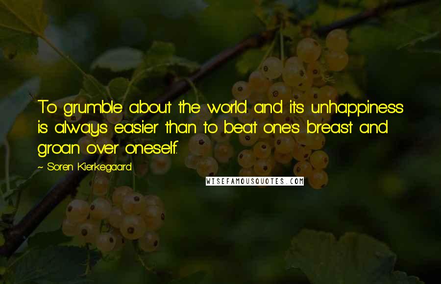 Soren Kierkegaard Quotes: To grumble about the world and its unhappiness is always easier than to beat one's breast and groan over oneself.