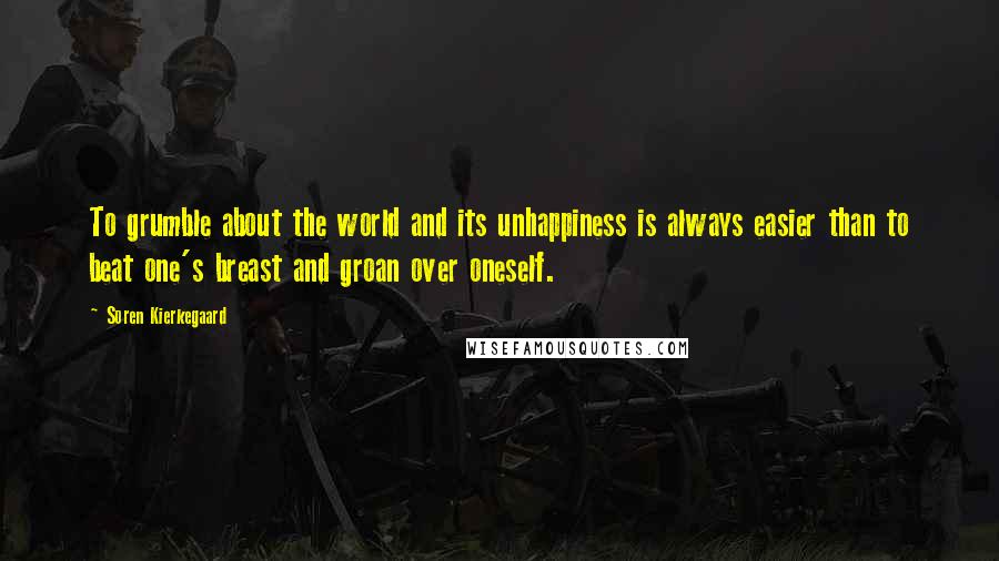 Soren Kierkegaard Quotes: To grumble about the world and its unhappiness is always easier than to beat one's breast and groan over oneself.