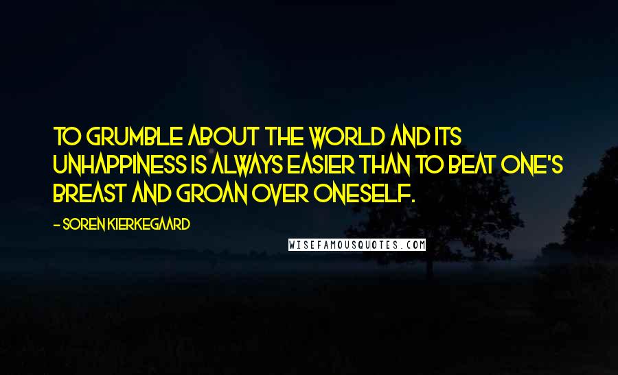 Soren Kierkegaard Quotes: To grumble about the world and its unhappiness is always easier than to beat one's breast and groan over oneself.