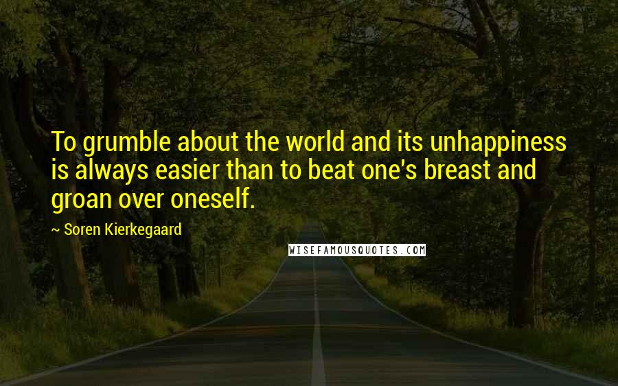 Soren Kierkegaard Quotes: To grumble about the world and its unhappiness is always easier than to beat one's breast and groan over oneself.