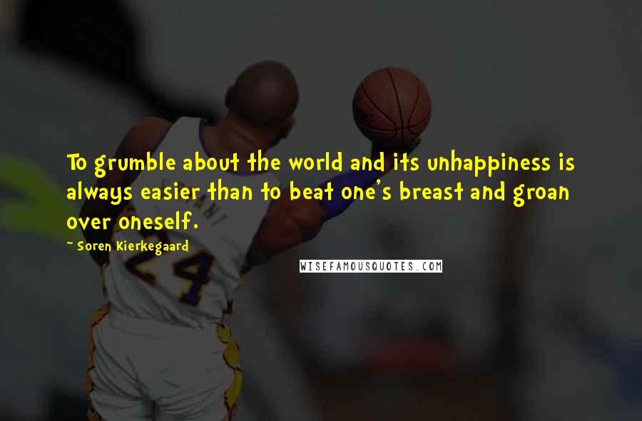 Soren Kierkegaard Quotes: To grumble about the world and its unhappiness is always easier than to beat one's breast and groan over oneself.