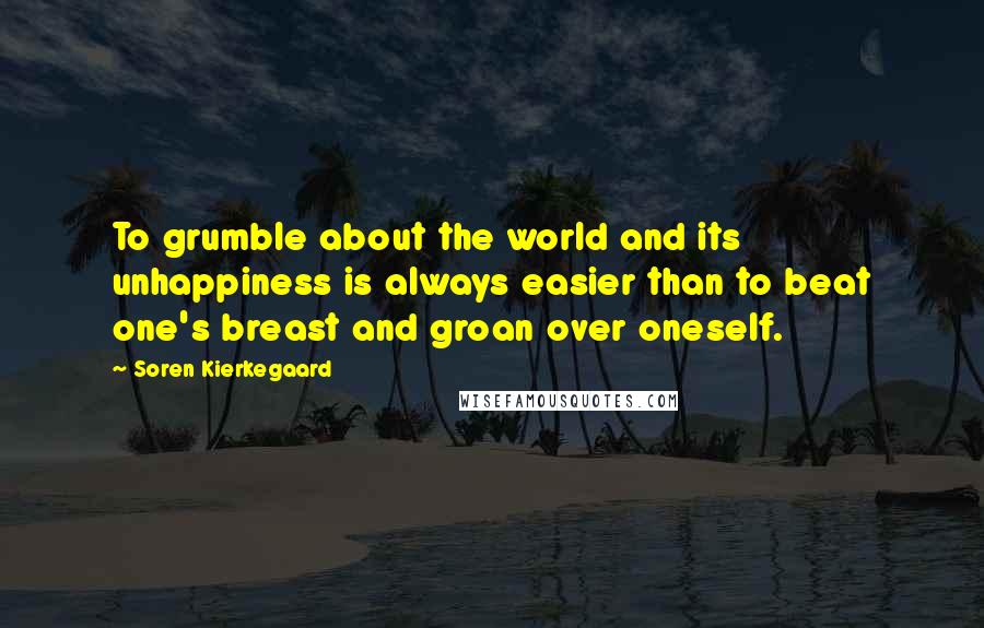 Soren Kierkegaard Quotes: To grumble about the world and its unhappiness is always easier than to beat one's breast and groan over oneself.