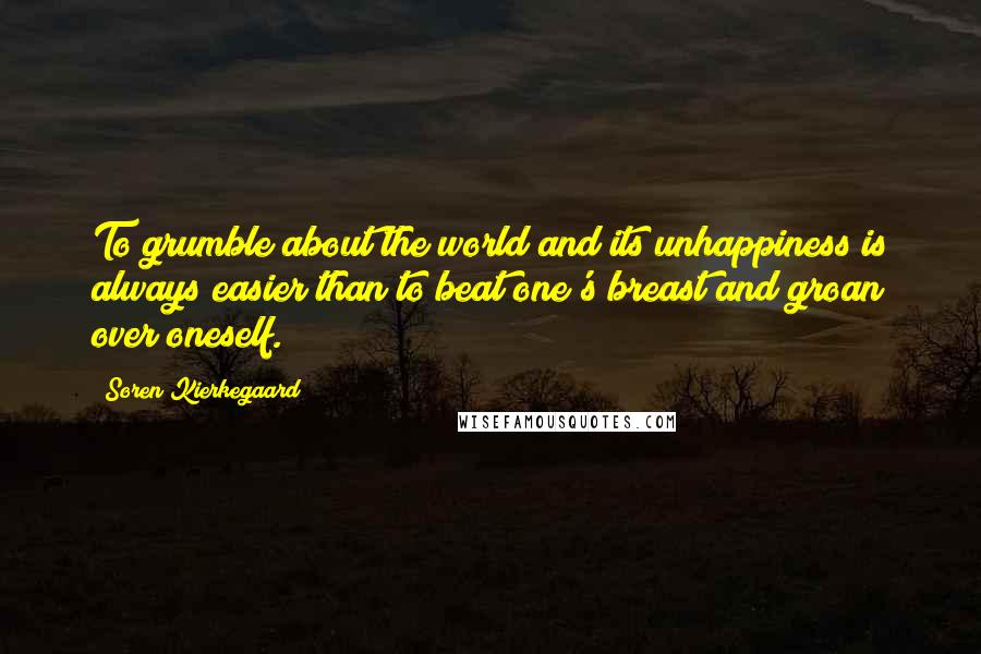 Soren Kierkegaard Quotes: To grumble about the world and its unhappiness is always easier than to beat one's breast and groan over oneself.