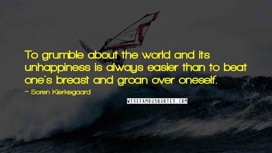 Soren Kierkegaard Quotes: To grumble about the world and its unhappiness is always easier than to beat one's breast and groan over oneself.