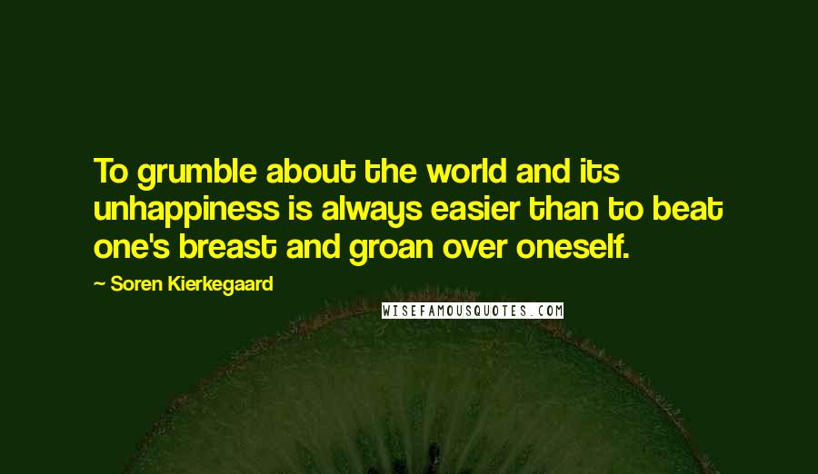 Soren Kierkegaard Quotes: To grumble about the world and its unhappiness is always easier than to beat one's breast and groan over oneself.