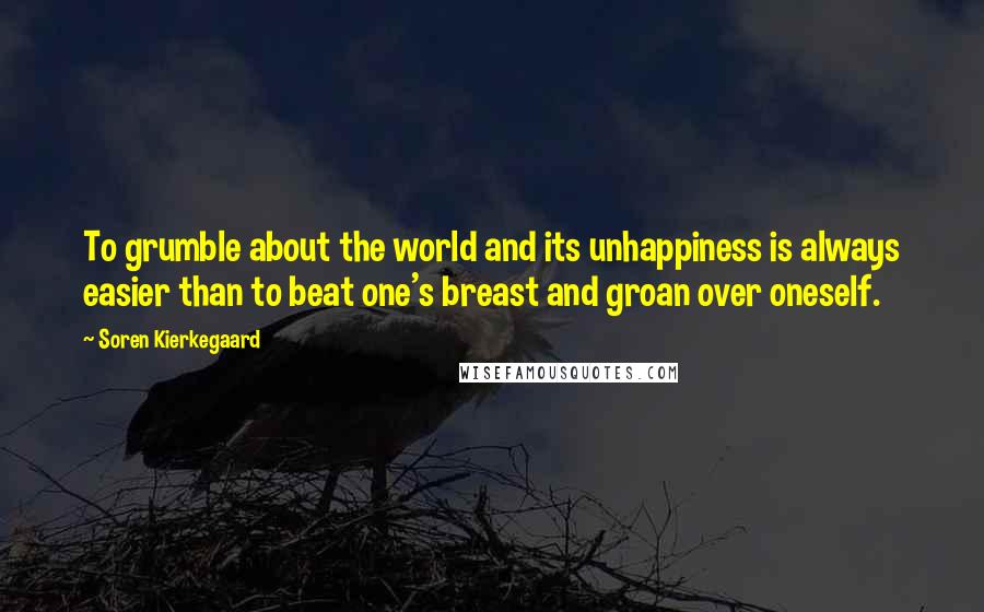 Soren Kierkegaard Quotes: To grumble about the world and its unhappiness is always easier than to beat one's breast and groan over oneself.
