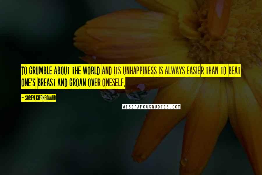 Soren Kierkegaard Quotes: To grumble about the world and its unhappiness is always easier than to beat one's breast and groan over oneself.